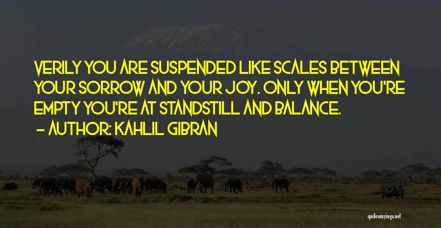 Kahlil Gibran Quotes: Verily You Are Suspended Like Scales Between Your Sorrow And Your Joy. Only When You're Empty You're At Standstill And