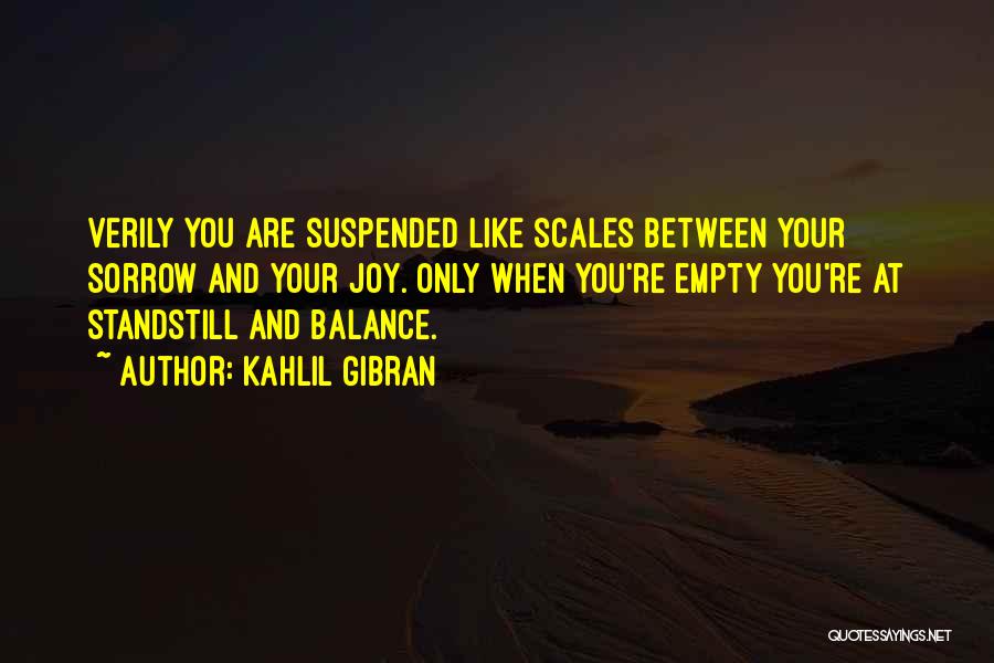 Kahlil Gibran Quotes: Verily You Are Suspended Like Scales Between Your Sorrow And Your Joy. Only When You're Empty You're At Standstill And