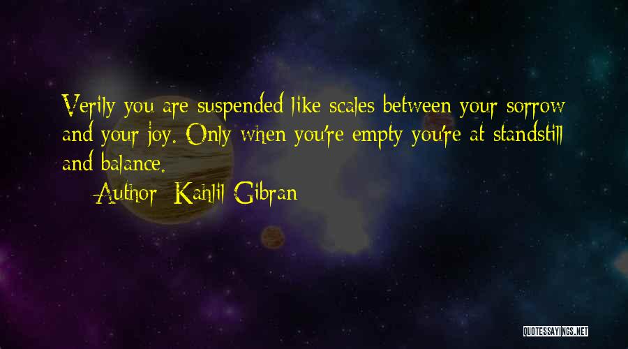 Kahlil Gibran Quotes: Verily You Are Suspended Like Scales Between Your Sorrow And Your Joy. Only When You're Empty You're At Standstill And
