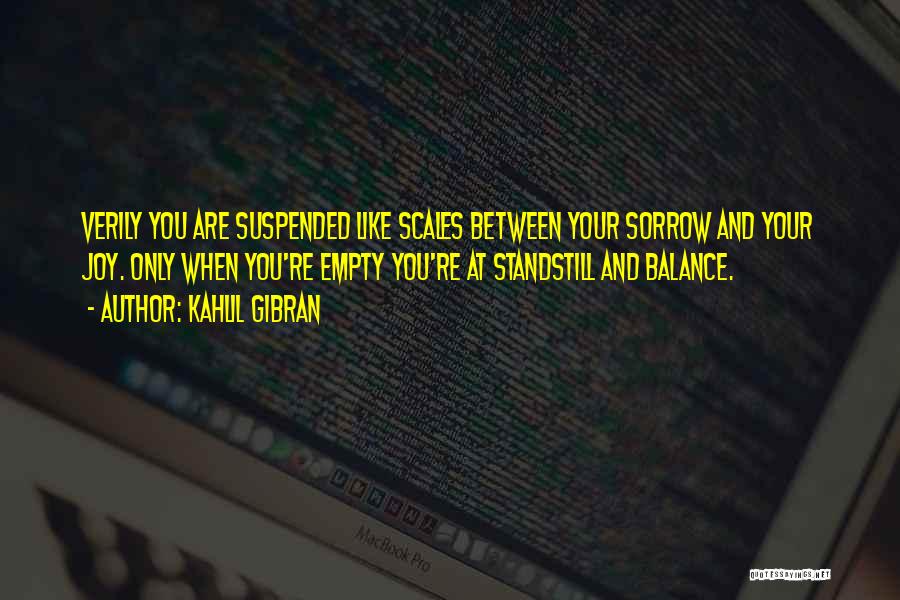Kahlil Gibran Quotes: Verily You Are Suspended Like Scales Between Your Sorrow And Your Joy. Only When You're Empty You're At Standstill And