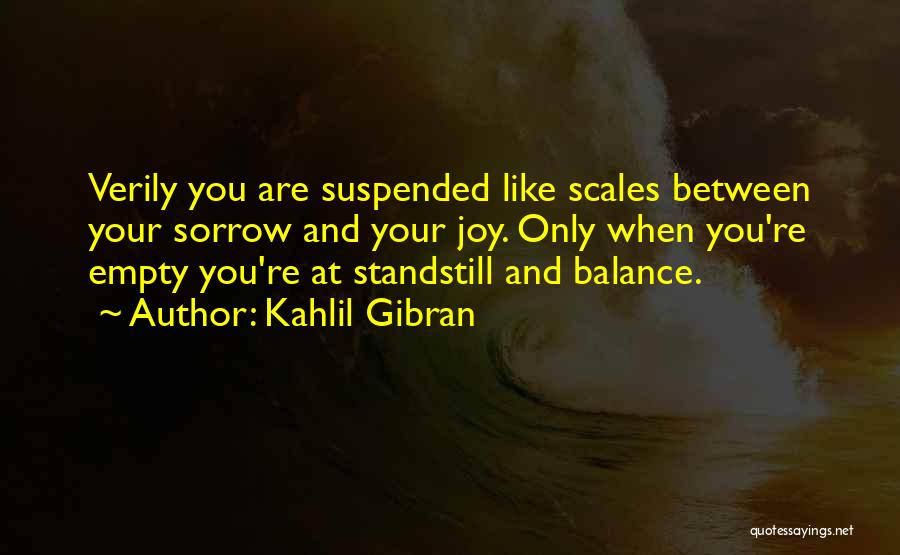 Kahlil Gibran Quotes: Verily You Are Suspended Like Scales Between Your Sorrow And Your Joy. Only When You're Empty You're At Standstill And