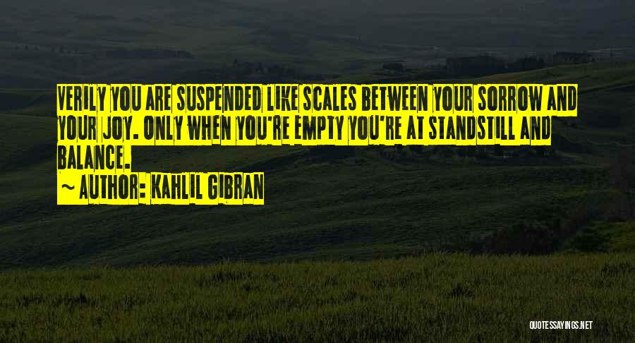 Kahlil Gibran Quotes: Verily You Are Suspended Like Scales Between Your Sorrow And Your Joy. Only When You're Empty You're At Standstill And