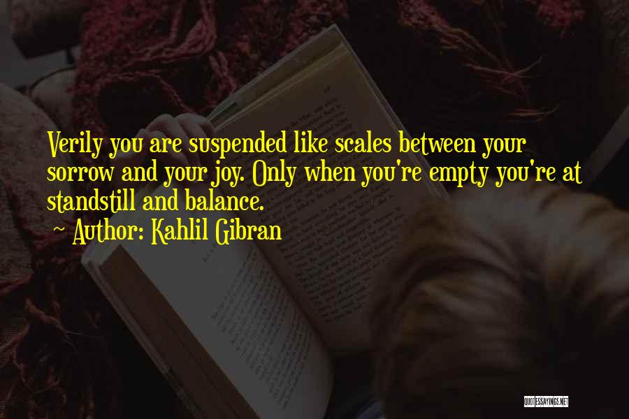 Kahlil Gibran Quotes: Verily You Are Suspended Like Scales Between Your Sorrow And Your Joy. Only When You're Empty You're At Standstill And