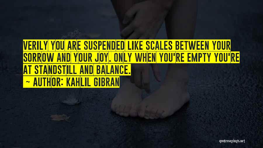 Kahlil Gibran Quotes: Verily You Are Suspended Like Scales Between Your Sorrow And Your Joy. Only When You're Empty You're At Standstill And