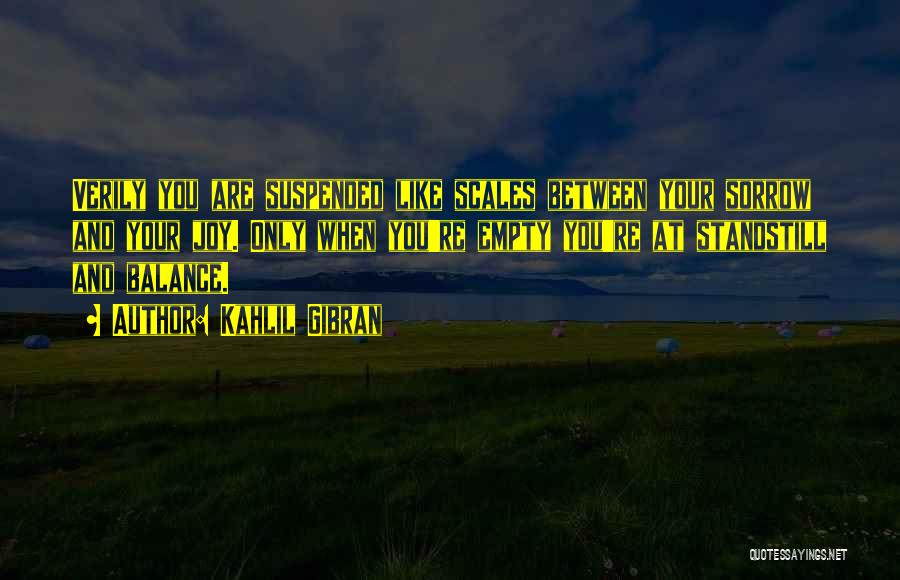 Kahlil Gibran Quotes: Verily You Are Suspended Like Scales Between Your Sorrow And Your Joy. Only When You're Empty You're At Standstill And