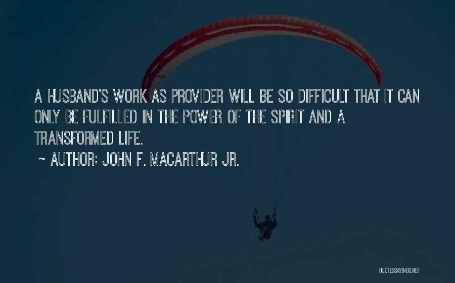 John F. MacArthur Jr. Quotes: A Husband's Work As Provider Will Be So Difficult That It Can Only Be Fulfilled In The Power Of The