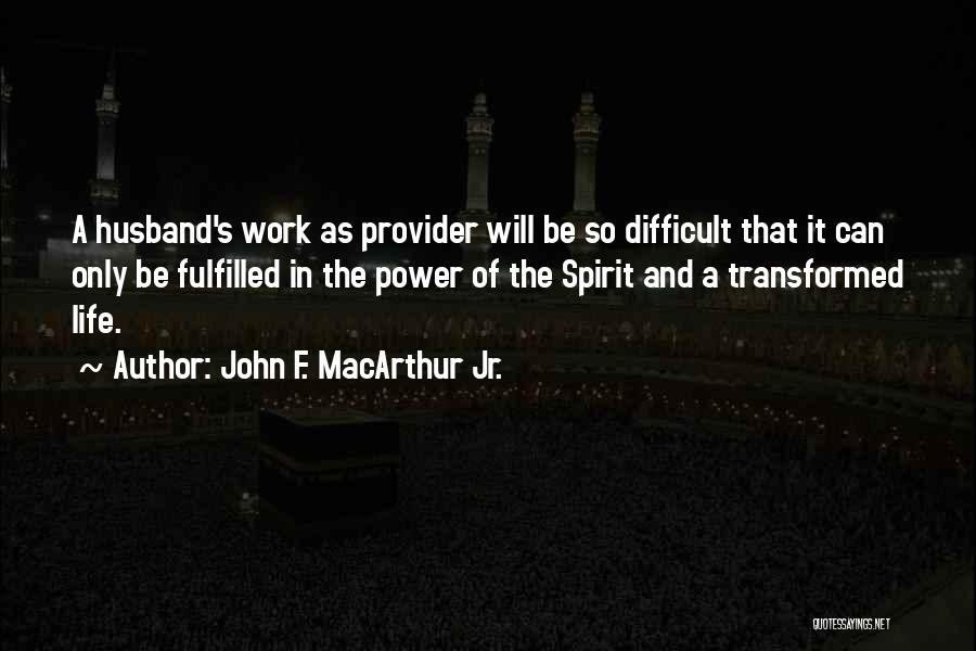 John F. MacArthur Jr. Quotes: A Husband's Work As Provider Will Be So Difficult That It Can Only Be Fulfilled In The Power Of The