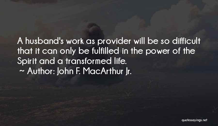 John F. MacArthur Jr. Quotes: A Husband's Work As Provider Will Be So Difficult That It Can Only Be Fulfilled In The Power Of The