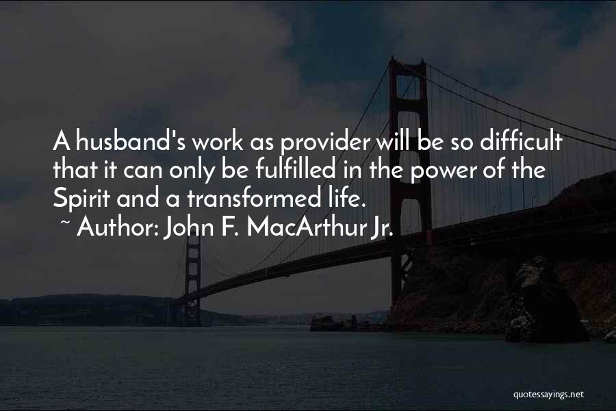 John F. MacArthur Jr. Quotes: A Husband's Work As Provider Will Be So Difficult That It Can Only Be Fulfilled In The Power Of The