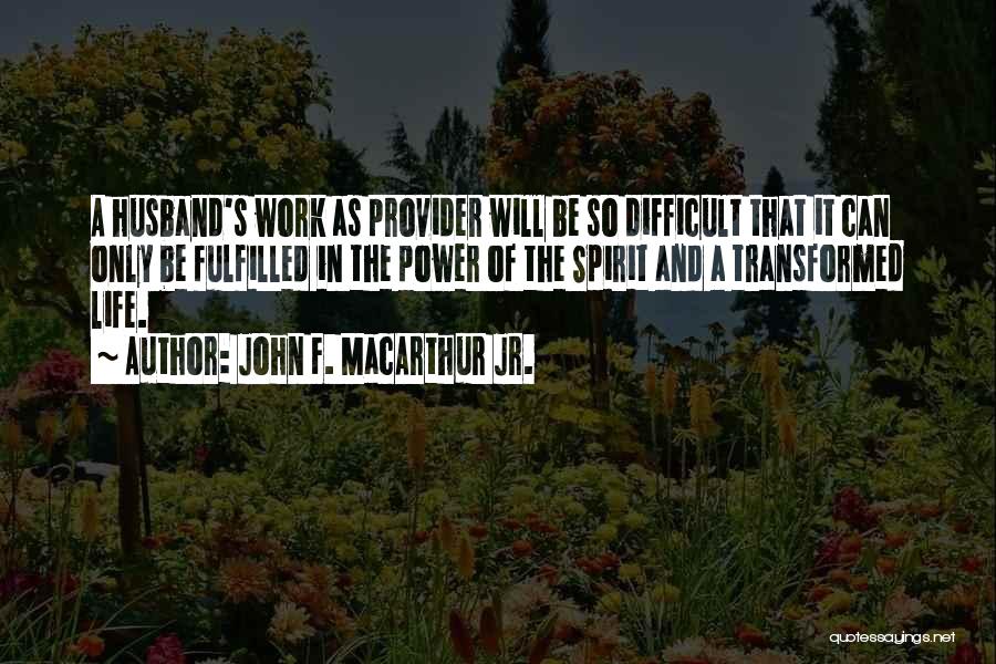 John F. MacArthur Jr. Quotes: A Husband's Work As Provider Will Be So Difficult That It Can Only Be Fulfilled In The Power Of The