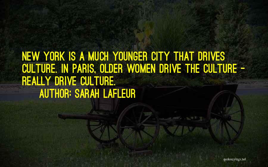 Sarah Lafleur Quotes: New York Is A Much Younger City That Drives Culture. In Paris, Older Women Drive The Culture - Really Drive