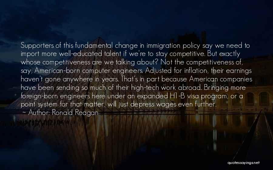 Ronald Reagan Quotes: Supporters Of This Fundamental Change In Immigration Policy Say We Need To Import More Well-educated Talent If We're To Stay