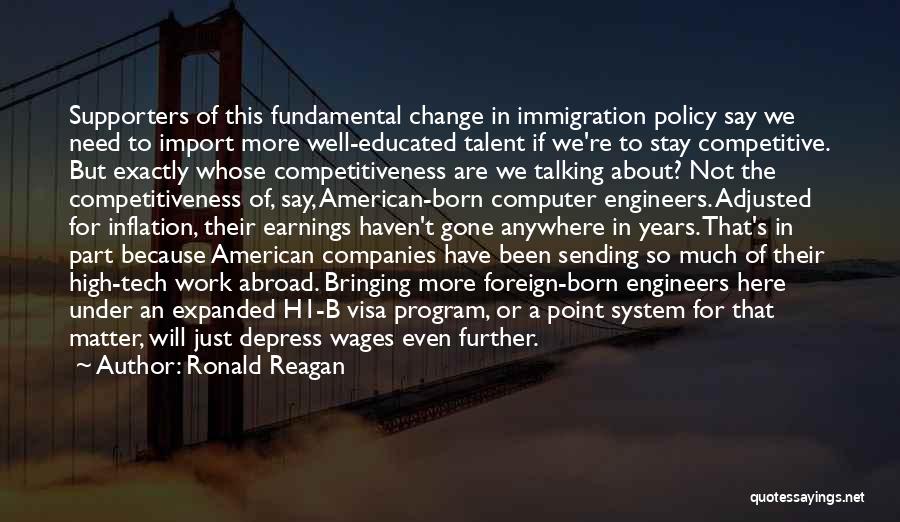 Ronald Reagan Quotes: Supporters Of This Fundamental Change In Immigration Policy Say We Need To Import More Well-educated Talent If We're To Stay