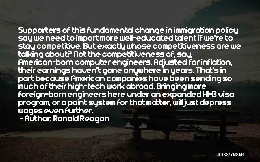 Ronald Reagan Quotes: Supporters Of This Fundamental Change In Immigration Policy Say We Need To Import More Well-educated Talent If We're To Stay