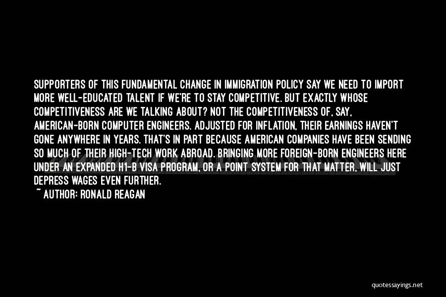 Ronald Reagan Quotes: Supporters Of This Fundamental Change In Immigration Policy Say We Need To Import More Well-educated Talent If We're To Stay
