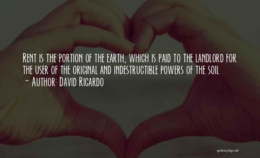 David Ricardo Quotes: Rent Is The Portion Of The Earth, Which Is Paid To The Landlord For The User Of The Original And