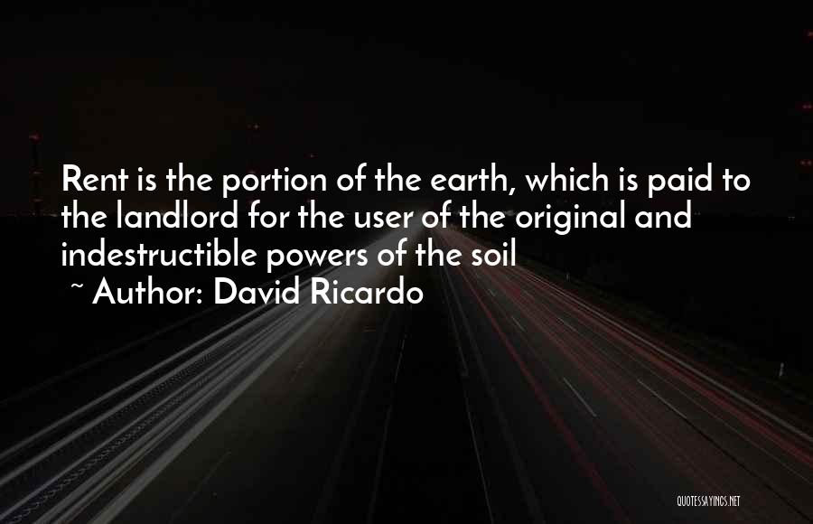 David Ricardo Quotes: Rent Is The Portion Of The Earth, Which Is Paid To The Landlord For The User Of The Original And