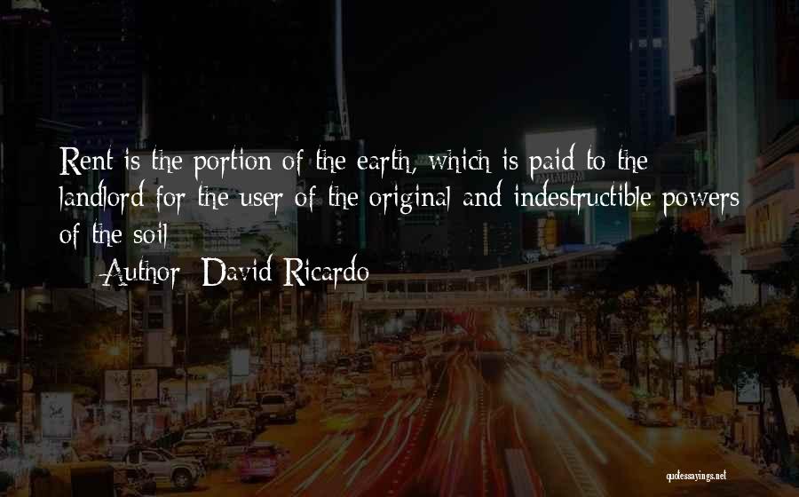 David Ricardo Quotes: Rent Is The Portion Of The Earth, Which Is Paid To The Landlord For The User Of The Original And