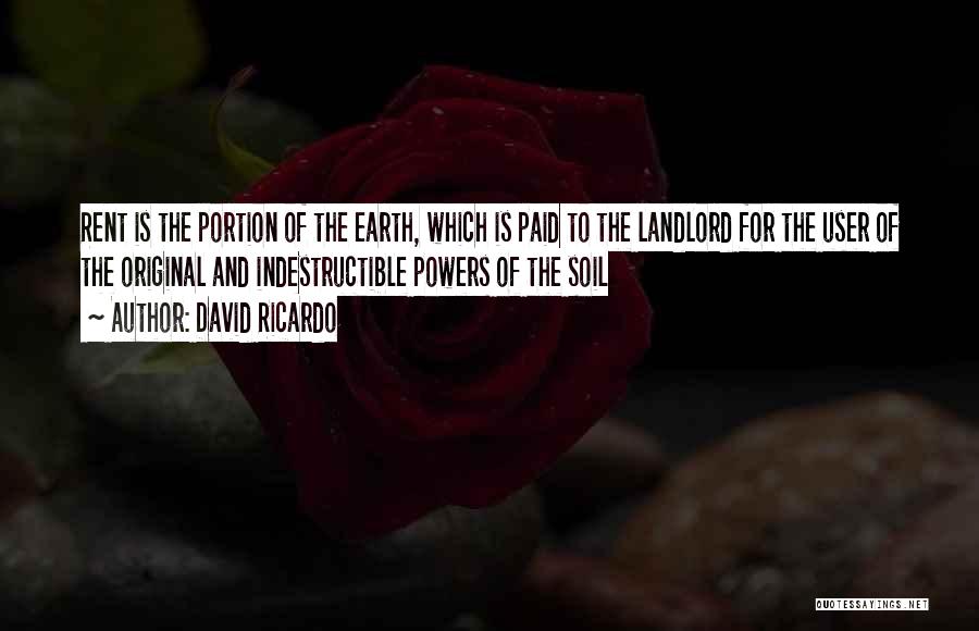 David Ricardo Quotes: Rent Is The Portion Of The Earth, Which Is Paid To The Landlord For The User Of The Original And