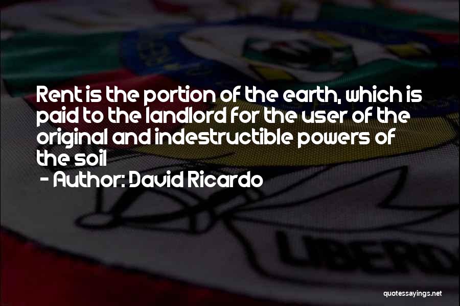 David Ricardo Quotes: Rent Is The Portion Of The Earth, Which Is Paid To The Landlord For The User Of The Original And