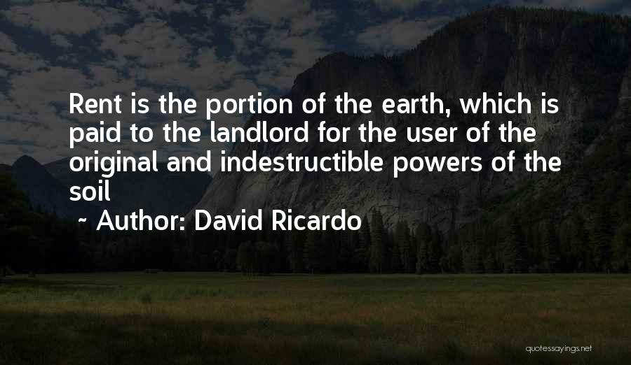 David Ricardo Quotes: Rent Is The Portion Of The Earth, Which Is Paid To The Landlord For The User Of The Original And