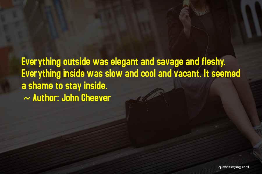 John Cheever Quotes: Everything Outside Was Elegant And Savage And Fleshy. Everything Inside Was Slow And Cool And Vacant. It Seemed A Shame