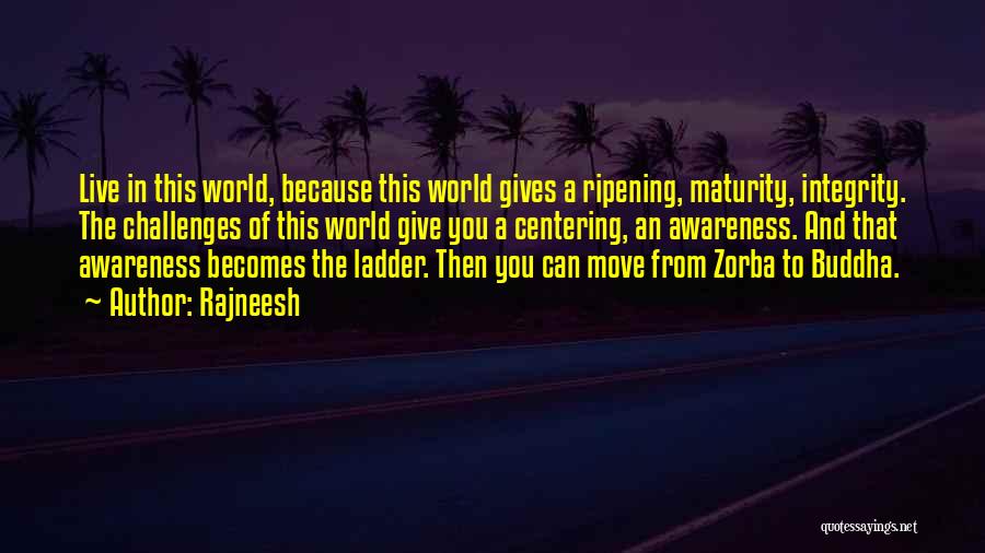 Rajneesh Quotes: Live In This World, Because This World Gives A Ripening, Maturity, Integrity. The Challenges Of This World Give You A