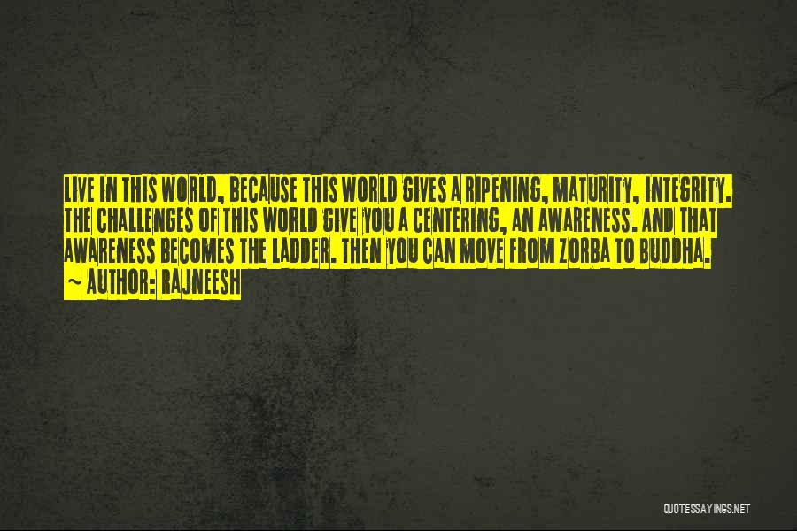 Rajneesh Quotes: Live In This World, Because This World Gives A Ripening, Maturity, Integrity. The Challenges Of This World Give You A