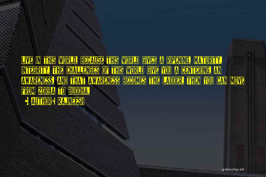 Rajneesh Quotes: Live In This World, Because This World Gives A Ripening, Maturity, Integrity. The Challenges Of This World Give You A