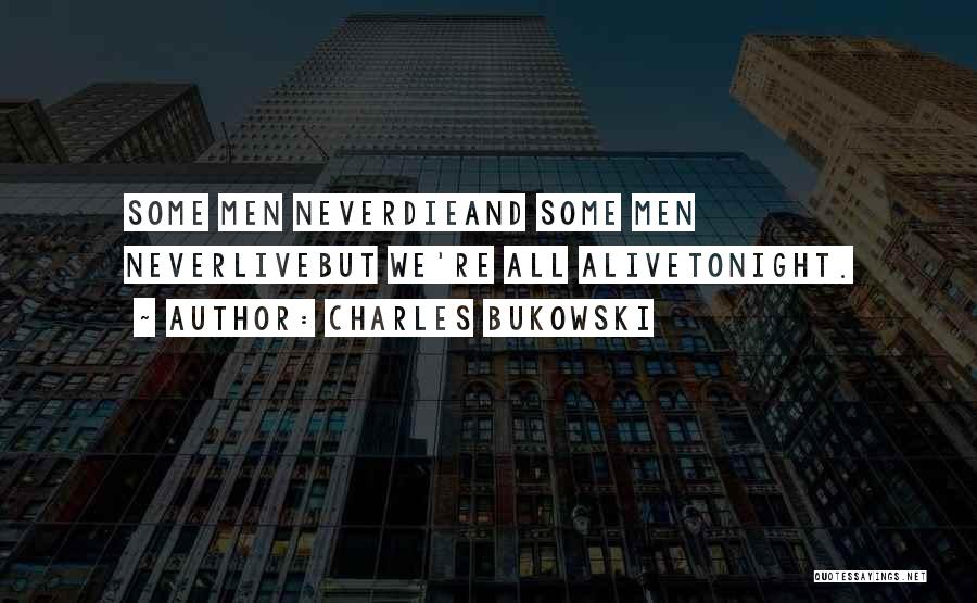 Charles Bukowski Quotes: Some Men Neverdieand Some Men Neverlivebut We're All Alivetonight.