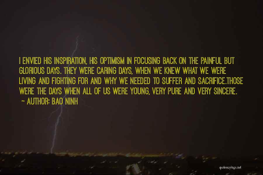 Bao Ninh Quotes: I Envied His Inspiration, His Optimism In Focusing Back On The Painful But Glorious Days. They Were Caring Days, When