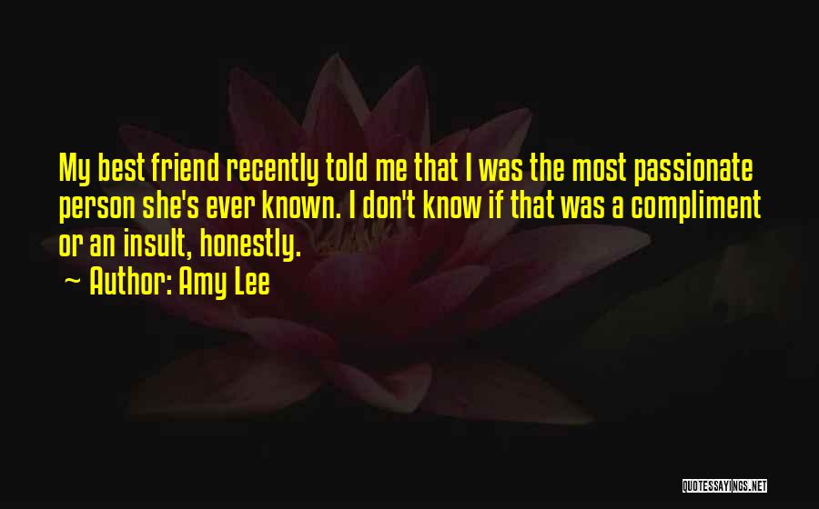 Amy Lee Quotes: My Best Friend Recently Told Me That I Was The Most Passionate Person She's Ever Known. I Don't Know If