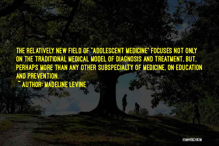 Madeline Levine Quotes: The Relatively New Field Of Adolescent Medicine Focuses Not Only On The Traditional Medical Model Of Diagnosis And Treatment, But,