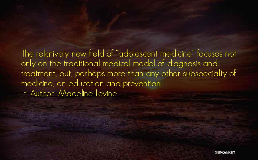 Madeline Levine Quotes: The Relatively New Field Of Adolescent Medicine Focuses Not Only On The Traditional Medical Model Of Diagnosis And Treatment, But,