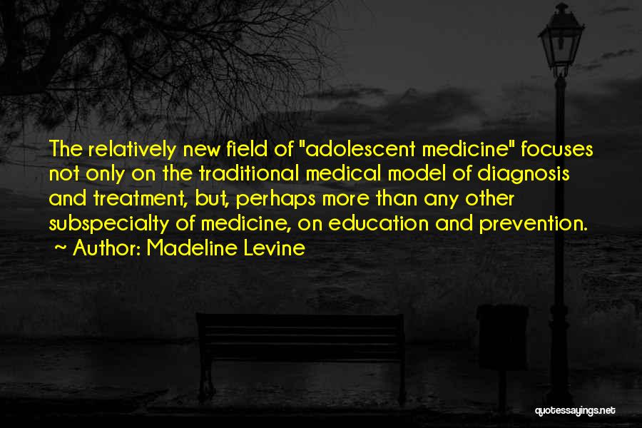 Madeline Levine Quotes: The Relatively New Field Of Adolescent Medicine Focuses Not Only On The Traditional Medical Model Of Diagnosis And Treatment, But,