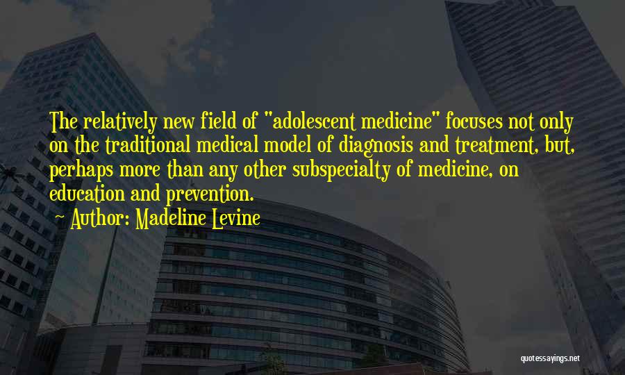 Madeline Levine Quotes: The Relatively New Field Of Adolescent Medicine Focuses Not Only On The Traditional Medical Model Of Diagnosis And Treatment, But,