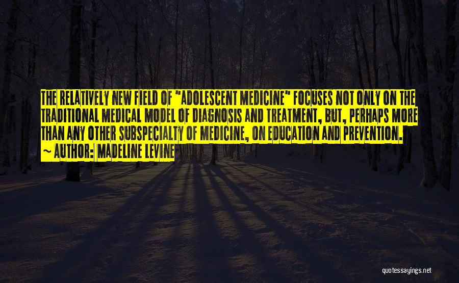 Madeline Levine Quotes: The Relatively New Field Of Adolescent Medicine Focuses Not Only On The Traditional Medical Model Of Diagnosis And Treatment, But,