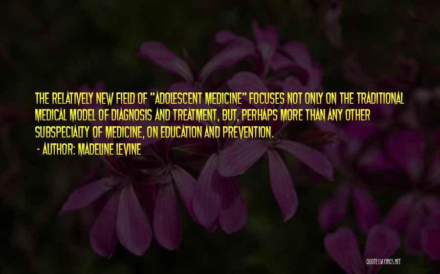 Madeline Levine Quotes: The Relatively New Field Of Adolescent Medicine Focuses Not Only On The Traditional Medical Model Of Diagnosis And Treatment, But,