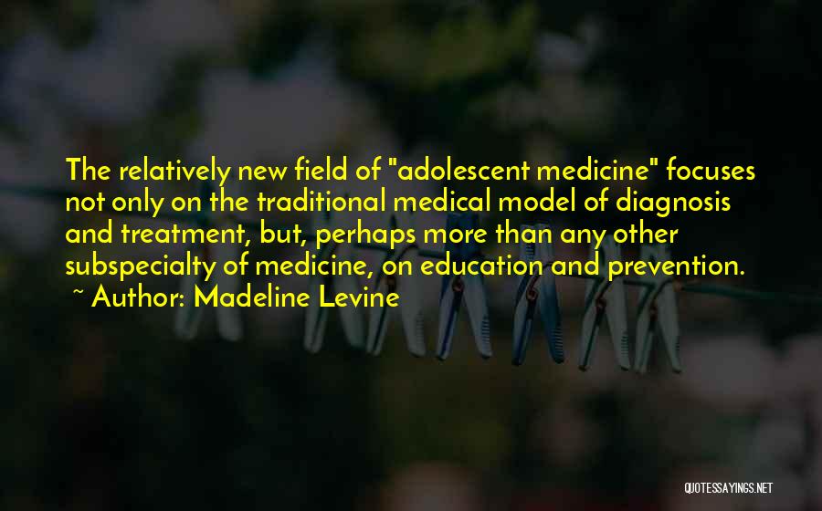 Madeline Levine Quotes: The Relatively New Field Of Adolescent Medicine Focuses Not Only On The Traditional Medical Model Of Diagnosis And Treatment, But,