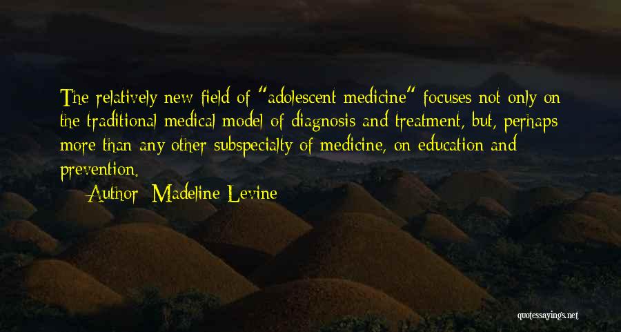 Madeline Levine Quotes: The Relatively New Field Of Adolescent Medicine Focuses Not Only On The Traditional Medical Model Of Diagnosis And Treatment, But,