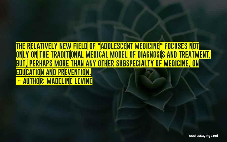 Madeline Levine Quotes: The Relatively New Field Of Adolescent Medicine Focuses Not Only On The Traditional Medical Model Of Diagnosis And Treatment, But,