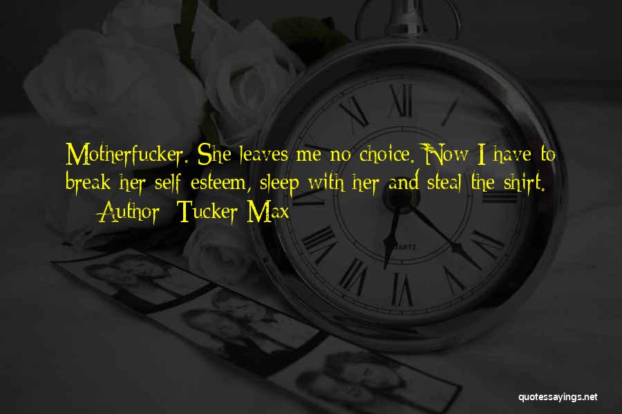 Tucker Max Quotes: Motherfucker. She Leaves Me No Choice. Now I Have To Break Her Self-esteem, Sleep With Her And Steal The Shirt.