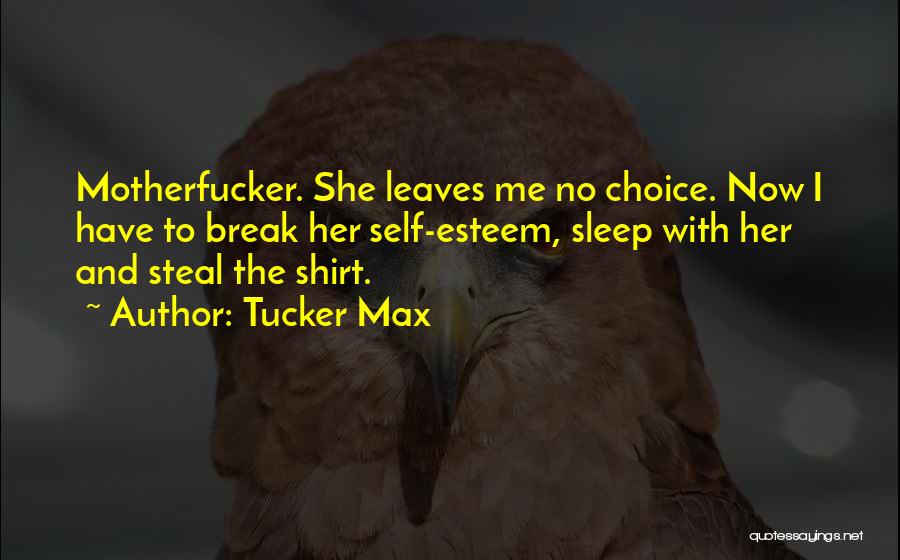 Tucker Max Quotes: Motherfucker. She Leaves Me No Choice. Now I Have To Break Her Self-esteem, Sleep With Her And Steal The Shirt.