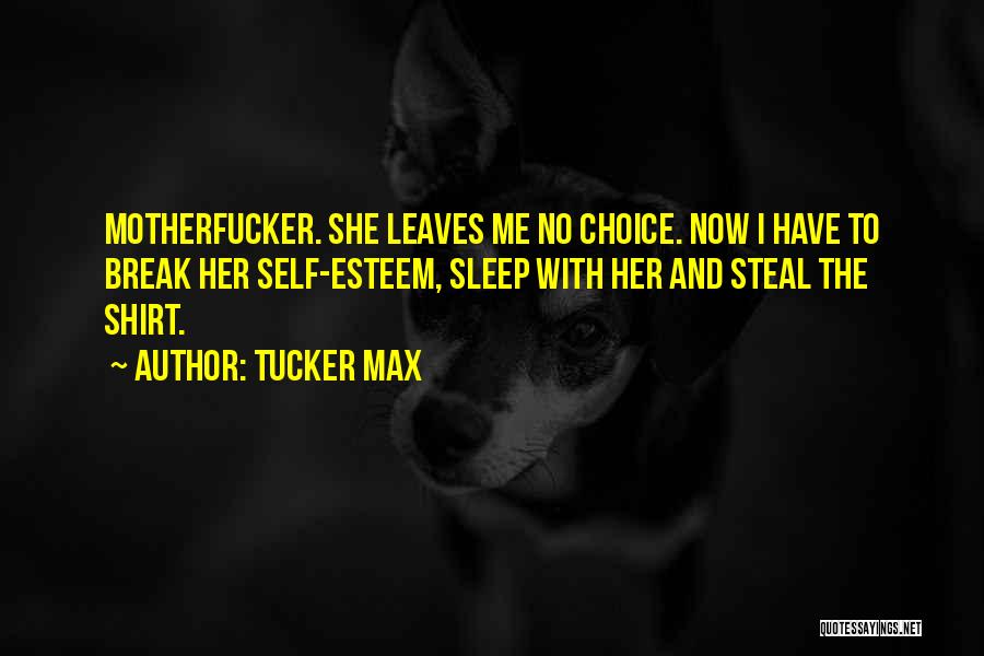 Tucker Max Quotes: Motherfucker. She Leaves Me No Choice. Now I Have To Break Her Self-esteem, Sleep With Her And Steal The Shirt.