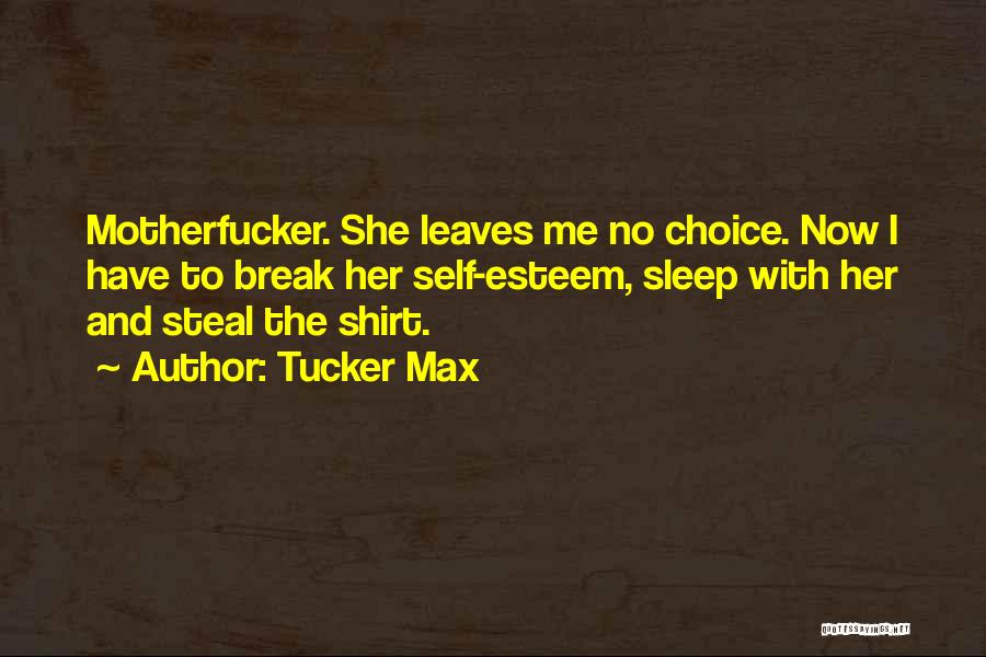 Tucker Max Quotes: Motherfucker. She Leaves Me No Choice. Now I Have To Break Her Self-esteem, Sleep With Her And Steal The Shirt.