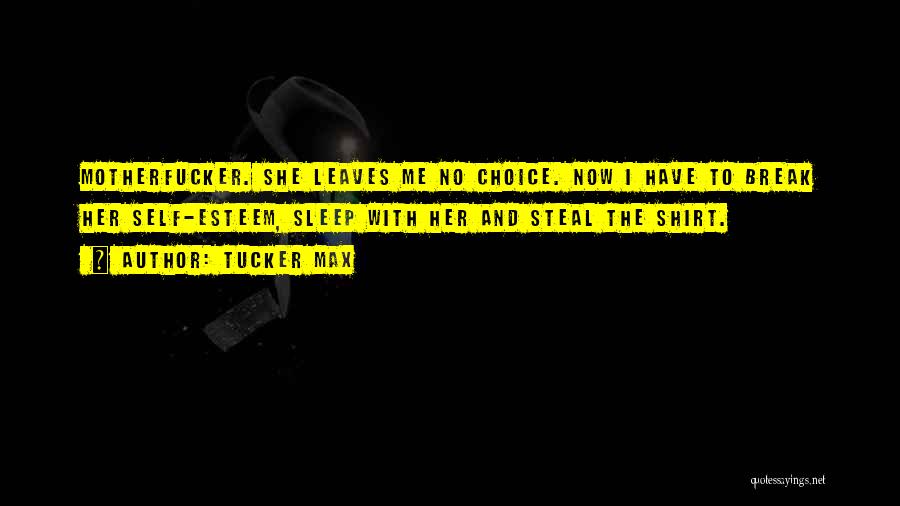 Tucker Max Quotes: Motherfucker. She Leaves Me No Choice. Now I Have To Break Her Self-esteem, Sleep With Her And Steal The Shirt.