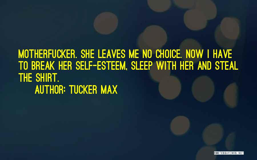 Tucker Max Quotes: Motherfucker. She Leaves Me No Choice. Now I Have To Break Her Self-esteem, Sleep With Her And Steal The Shirt.