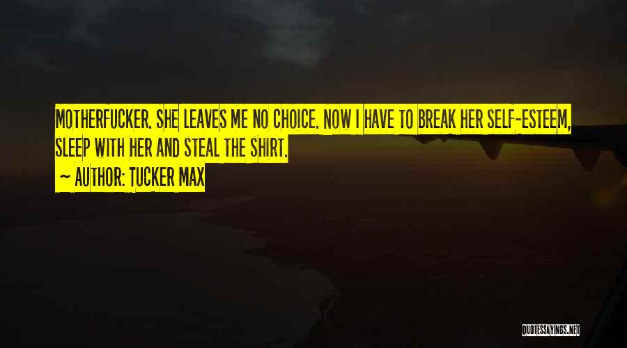 Tucker Max Quotes: Motherfucker. She Leaves Me No Choice. Now I Have To Break Her Self-esteem, Sleep With Her And Steal The Shirt.