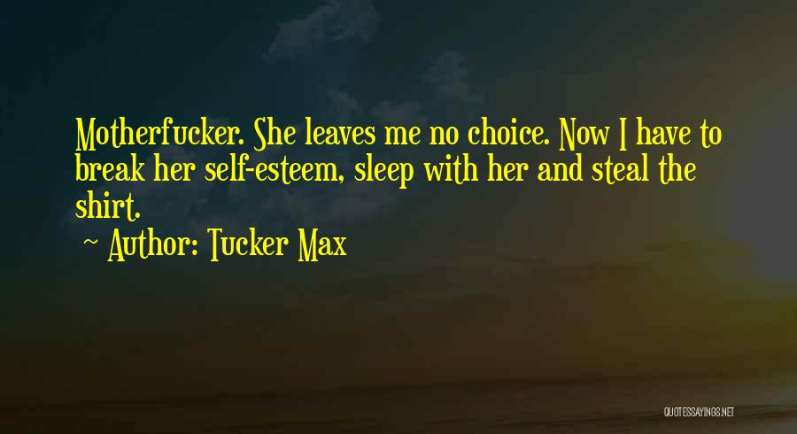 Tucker Max Quotes: Motherfucker. She Leaves Me No Choice. Now I Have To Break Her Self-esteem, Sleep With Her And Steal The Shirt.