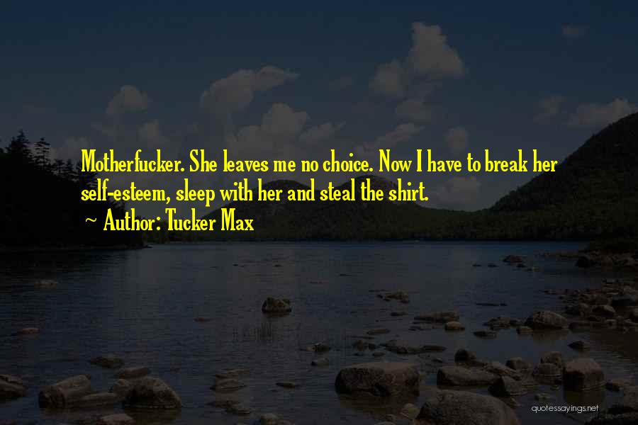 Tucker Max Quotes: Motherfucker. She Leaves Me No Choice. Now I Have To Break Her Self-esteem, Sleep With Her And Steal The Shirt.